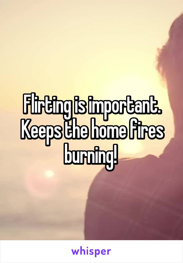 Flirting is important. Keeps the home fires burning! 