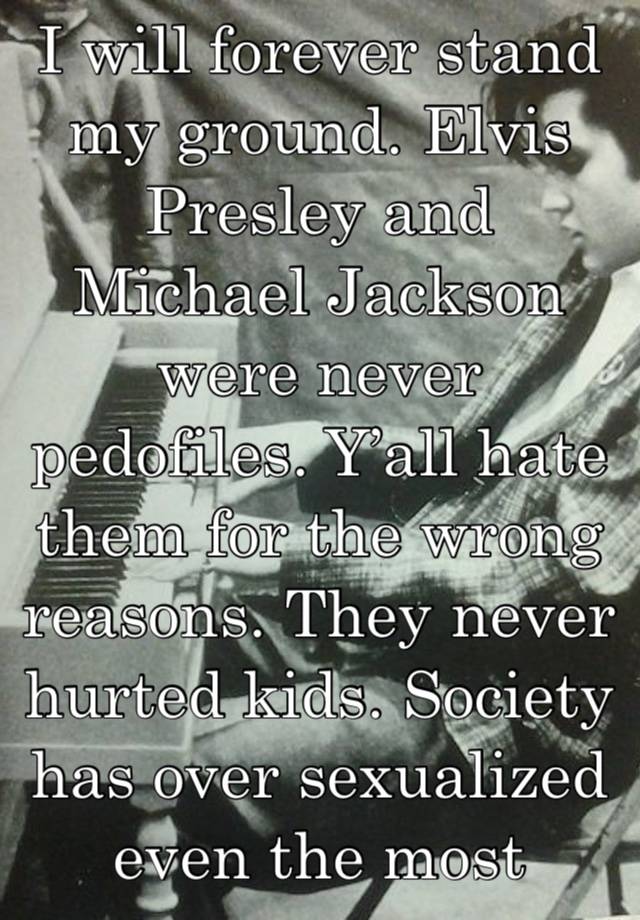 I will forever stand my ground. Elvis Presley and Michael Jackson were never pedofiles. Y’all hate them for the wrong reasons. They never hurted kids. Society has over sexualized even the most innocen