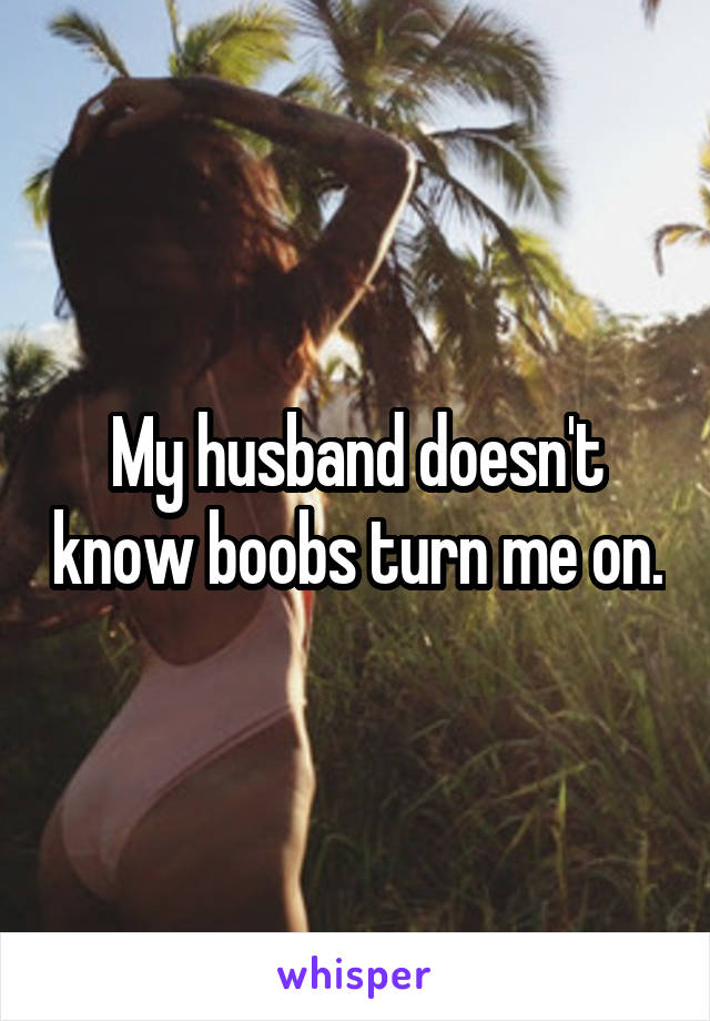 My husband doesn't know boobs turn me on.