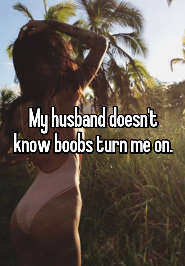 My husband doesn't know boobs turn me on.