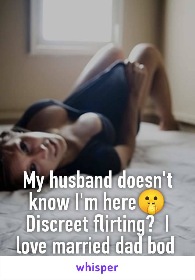 My husband doesn't know I'm here🤫 Discreet flirting?  I love married dad bod 