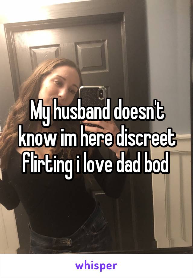 My husband doesn't know im here discreet flirting i love dad bod 