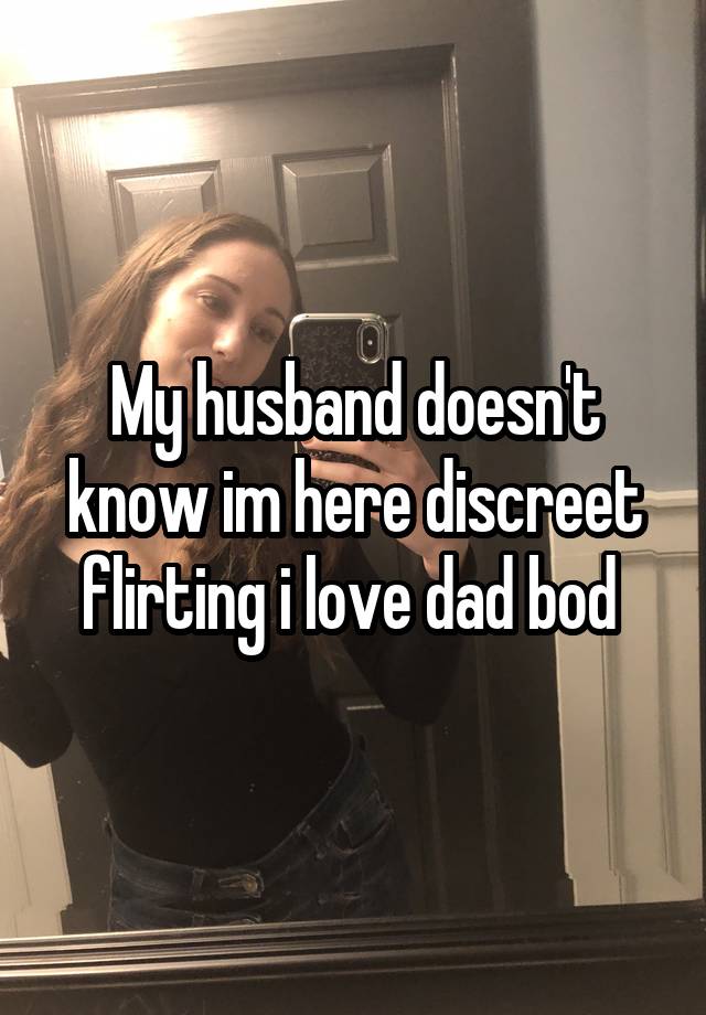 My husband doesn't know im here discreet flirting i love dad bod 