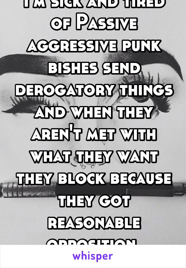 I'm sick and tired of Passive aggressive punk bishes send derogatory things and when they aren't met with what they want they block because they got reasonable opposition. FuqinCunts