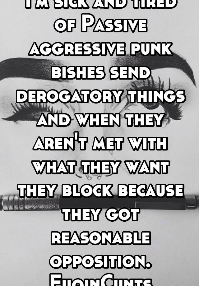 I'm sick and tired of Passive aggressive punk bishes send derogatory things and when they aren't met with what they want they block because they got reasonable opposition. FuqinCunts