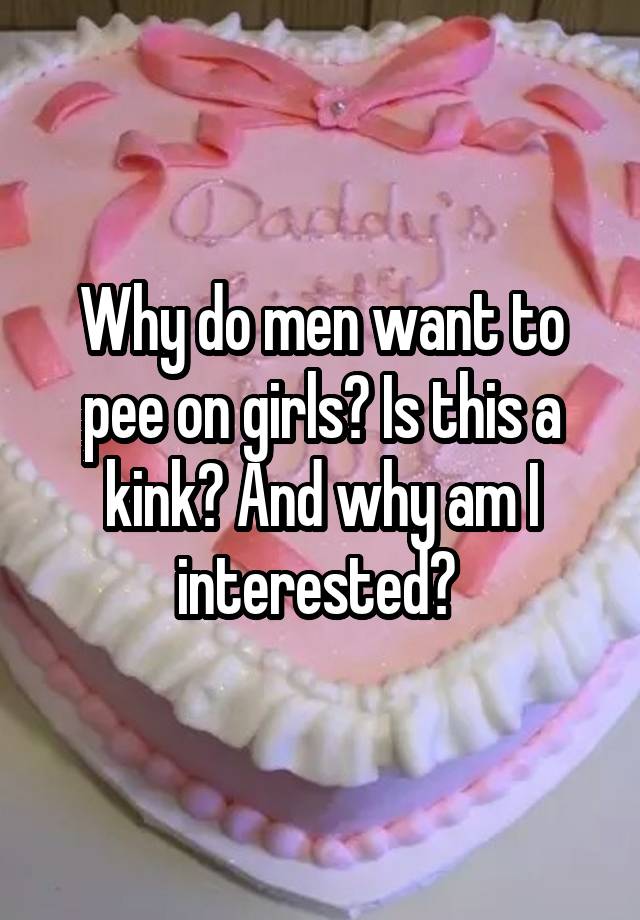Why Do Men Want To Pee On Girls Is This A Kink And Why Am I Interested 