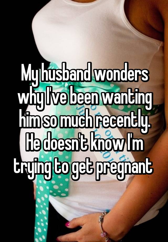 My husband wonders why I've been wanting him so much recently. He doesn't know I'm trying to get pregnant 