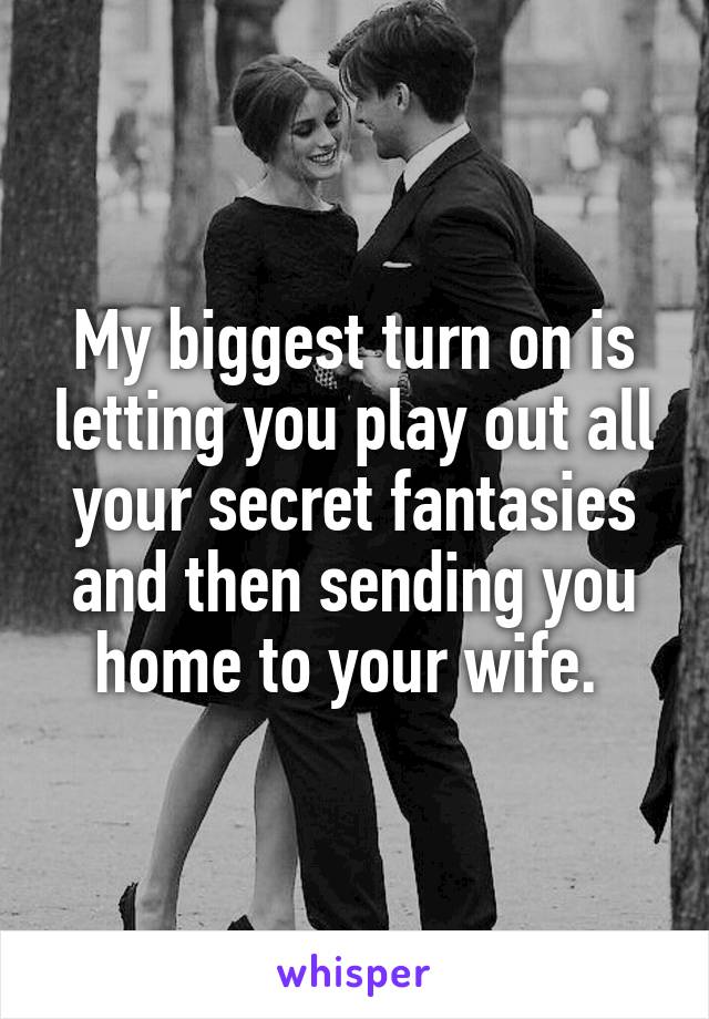 My biggest turn on is letting you play out all your secret fantasies and then sending you home to your wife. 