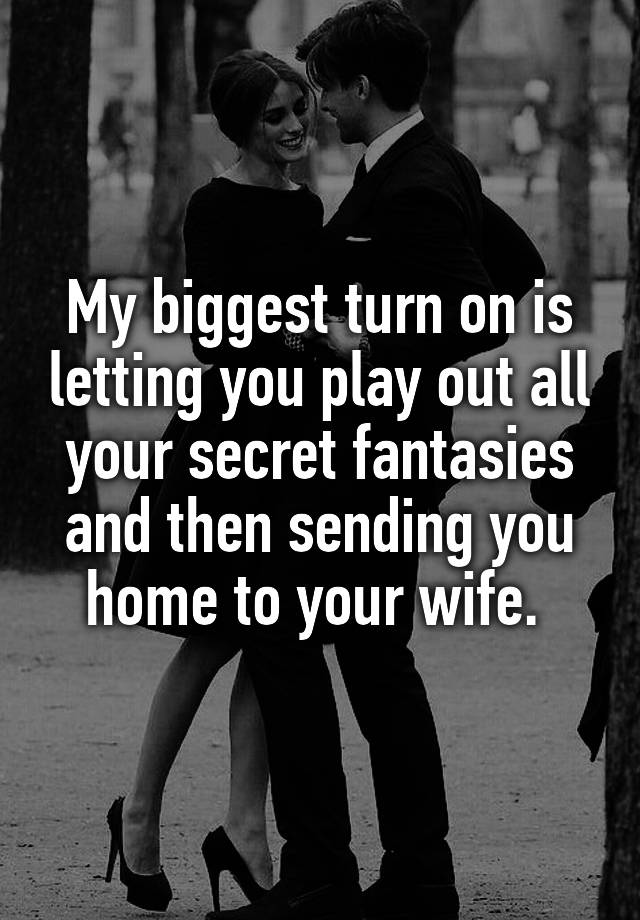 My biggest turn on is letting you play out all your secret fantasies and then sending you home to your wife. 