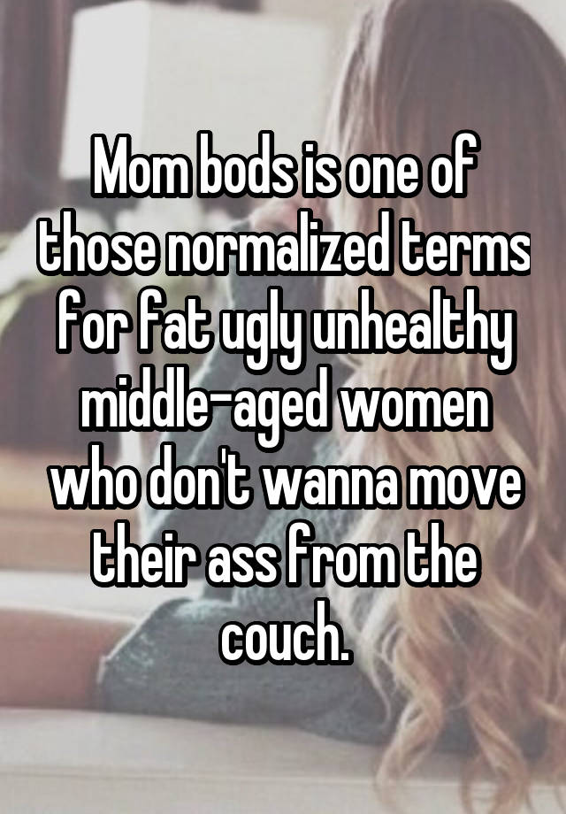 Mom bods is one of those normalized terms for fat ugly unhealthy middle-aged women who don't wanna move their ass from the couch.