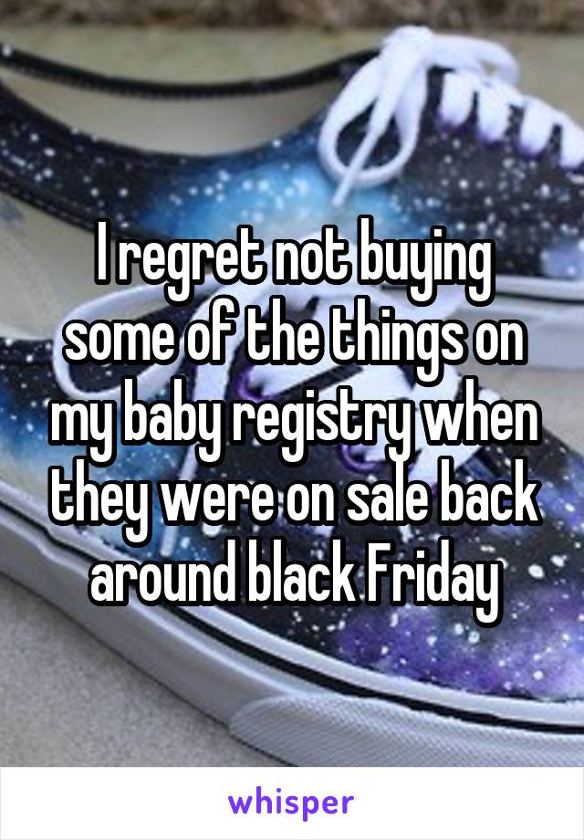 I regret not buying some of the things on my baby registry when they were on sale back around black Friday