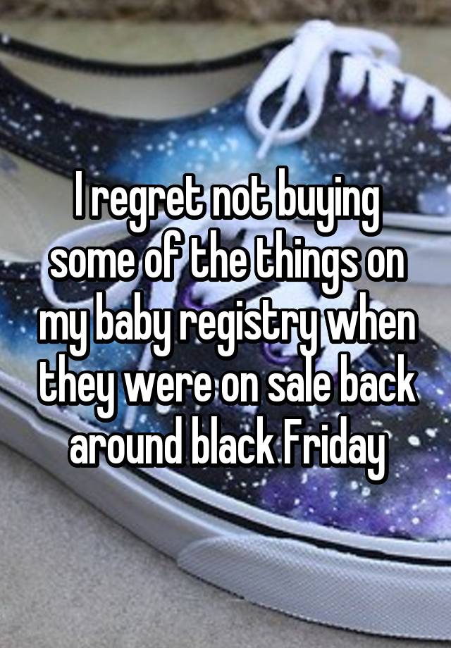 I regret not buying some of the things on my baby registry when they were on sale back around black Friday