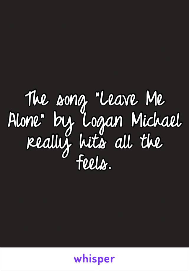 The song “Leave Me Alone” by Logan Michael really hits all the feels.