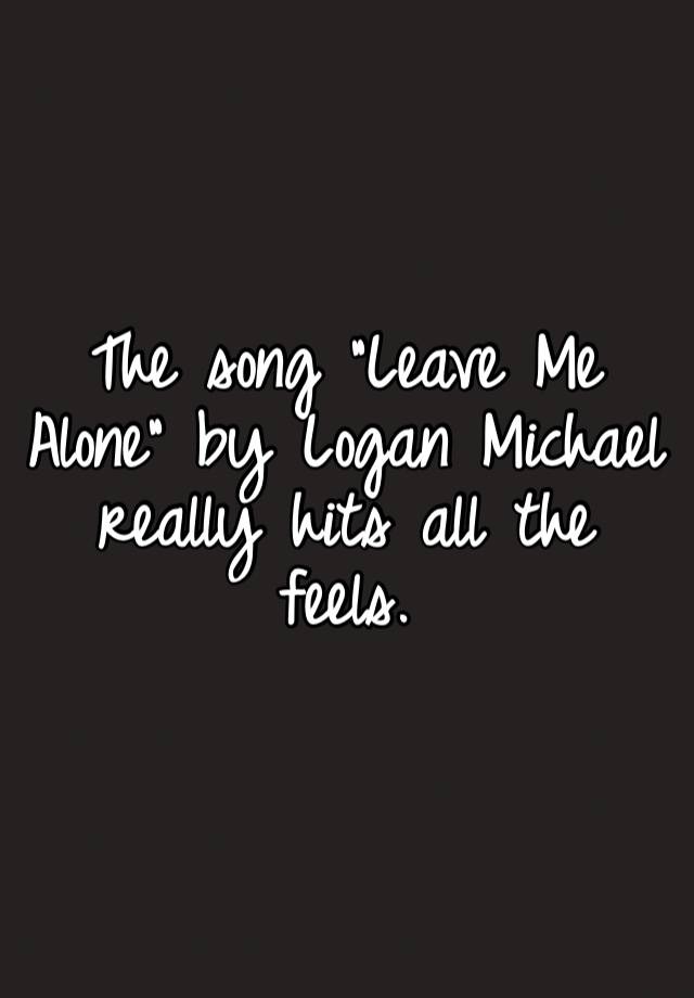 The song “Leave Me Alone” by Logan Michael really hits all the feels.