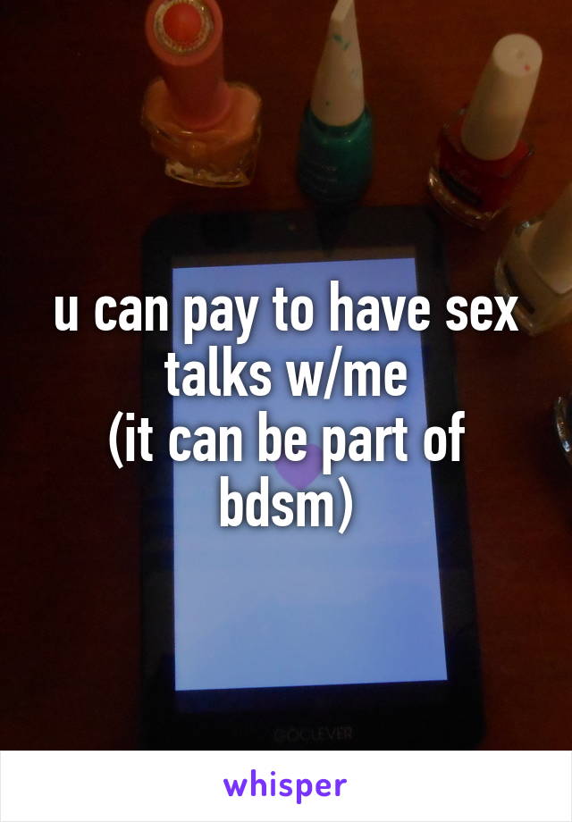 u can pay to have sex talks w/me
(it can be part of bdsm)