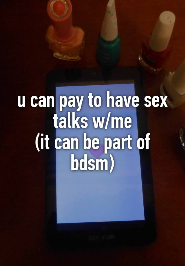 u can pay to have sex talks w/me
(it can be part of bdsm)