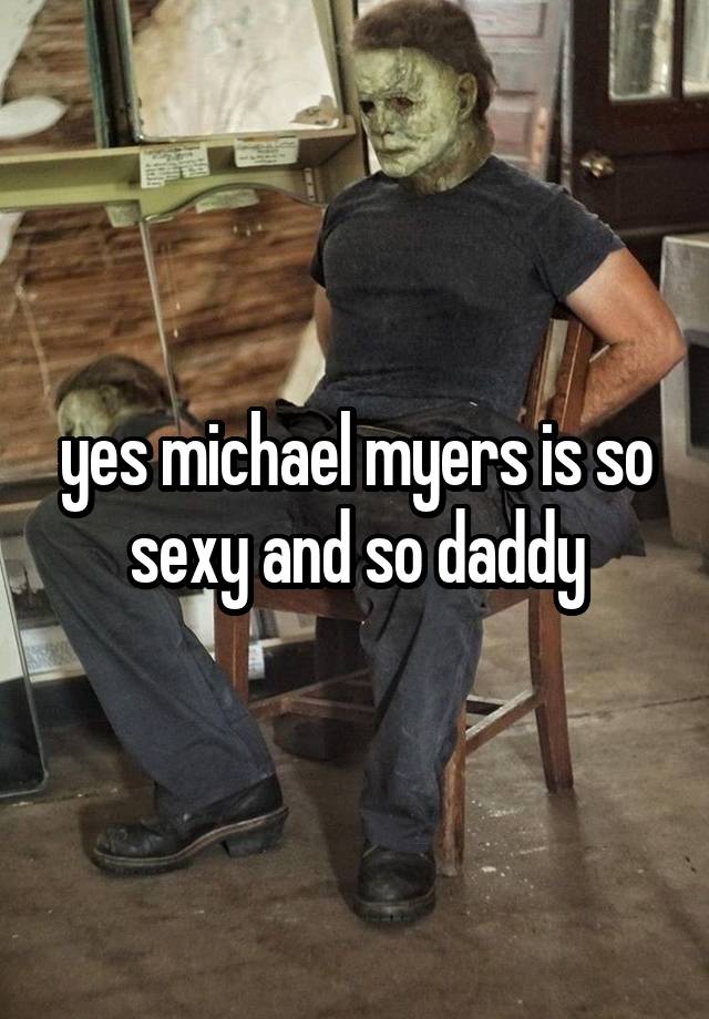 yes michael myers is so sexy and so daddy