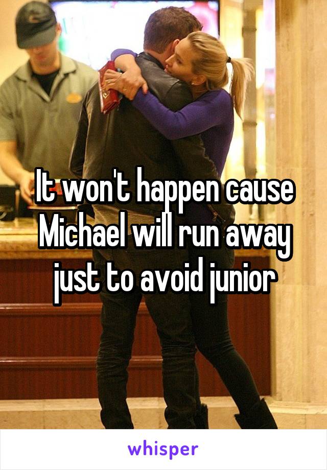 It won't happen cause Michael will run away just to avoid junior