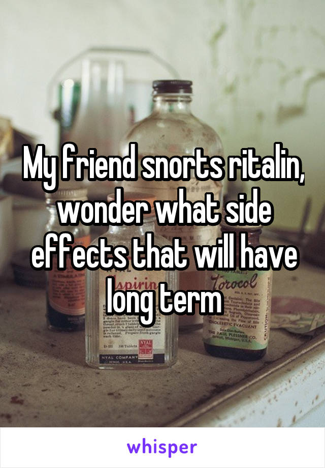 My friend snorts ritalin, wonder what side effects that will have long term