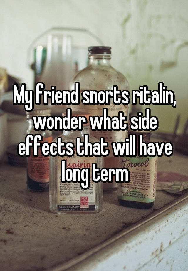 My friend snorts ritalin, wonder what side effects that will have long term