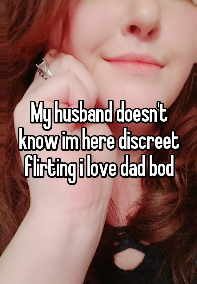 My husband doesn't know im here discreet flirting i love dad bod