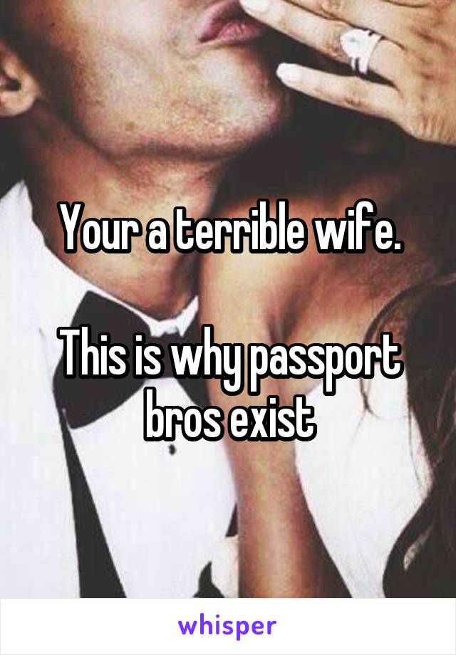 Your a terrible wife.

This is why passport bros exist