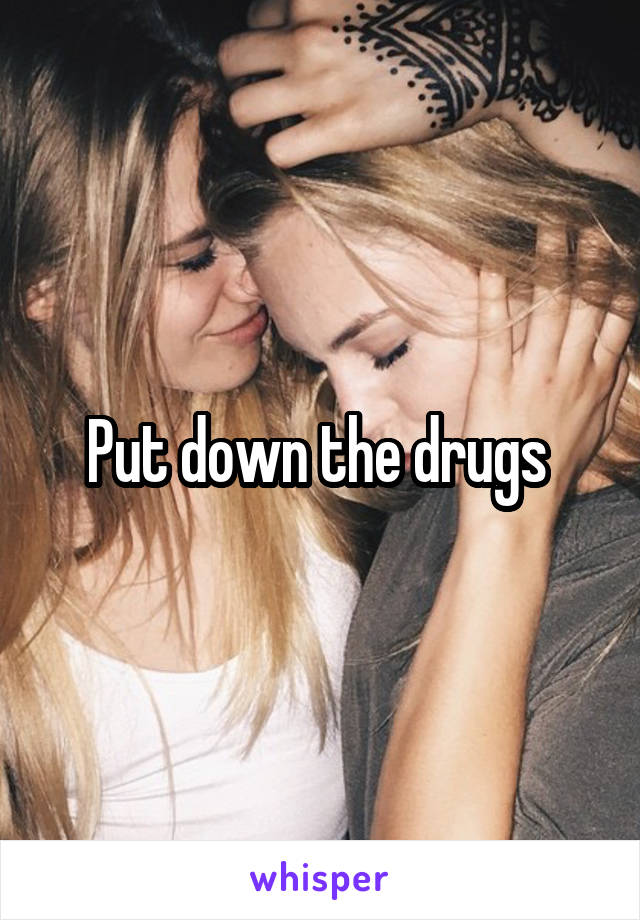 Put down the drugs 