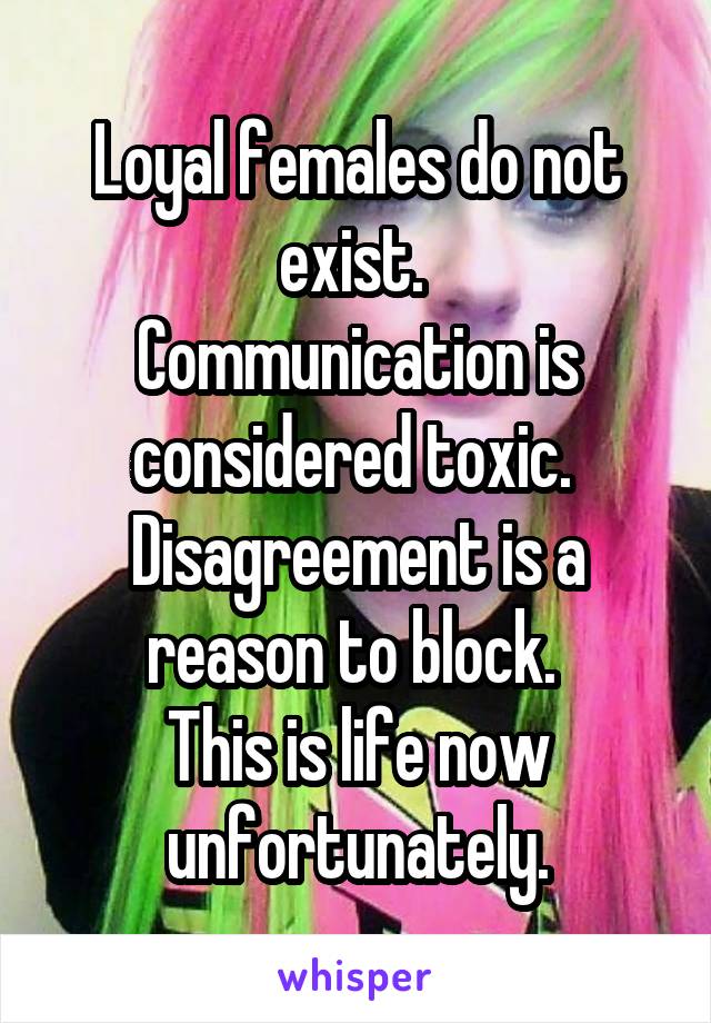 Loyal females do not exist. 
Communication is considered toxic. 
Disagreement is a reason to block. 
This is life now unfortunately.