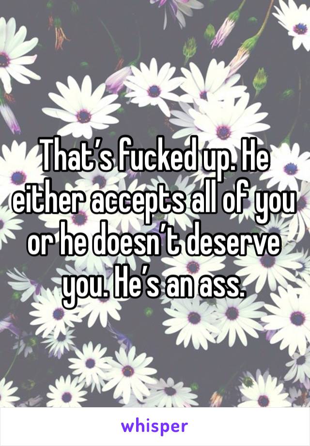 That’s fucked up. He either accepts all of you or he doesn’t deserve you. He’s an ass.