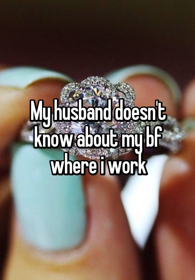 My husband doesn't know about my bf where i work