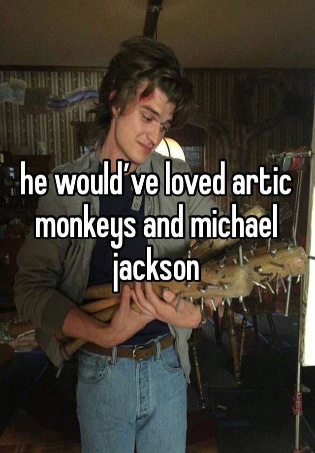 he would’ve loved artic monkeys and michael jackson