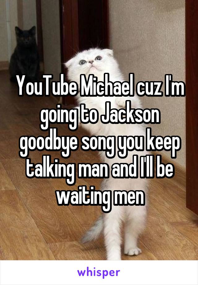 YouTube Michael cuz I'm going to Jackson goodbye song you keep talking man and I'll be waiting men