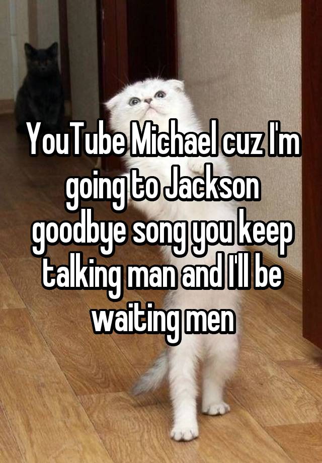 YouTube Michael cuz I'm going to Jackson goodbye song you keep talking man and I'll be waiting men