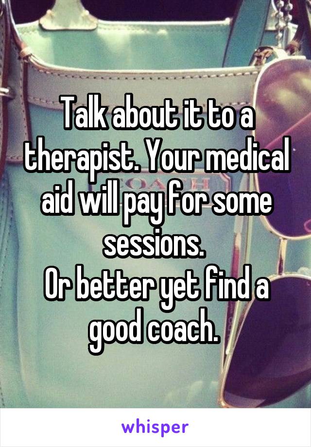 Talk about it to a therapist. Your medical aid will pay for some sessions. 
Or better yet find a good coach. 