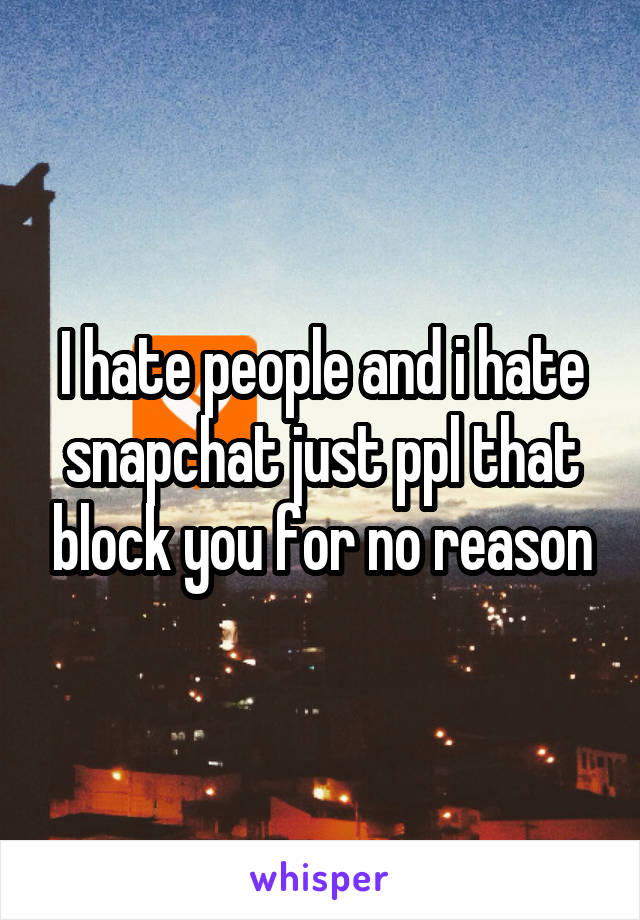 I hate people and i hate snapchat just ppl that block you for no reason