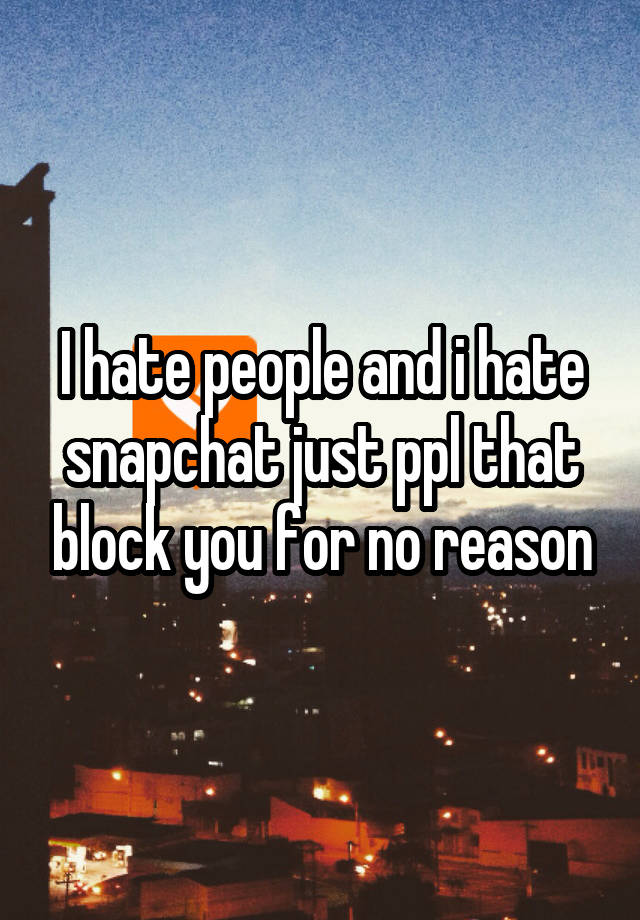 I hate people and i hate snapchat just ppl that block you for no reason