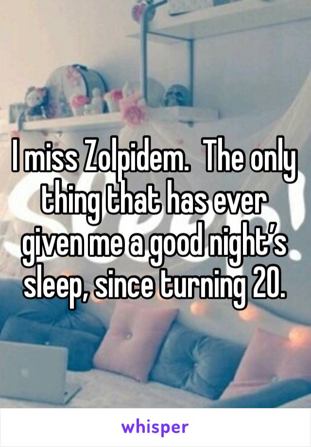 I miss Zolpidem.  The only thing that has ever given me a good night’s sleep, since turning 20.