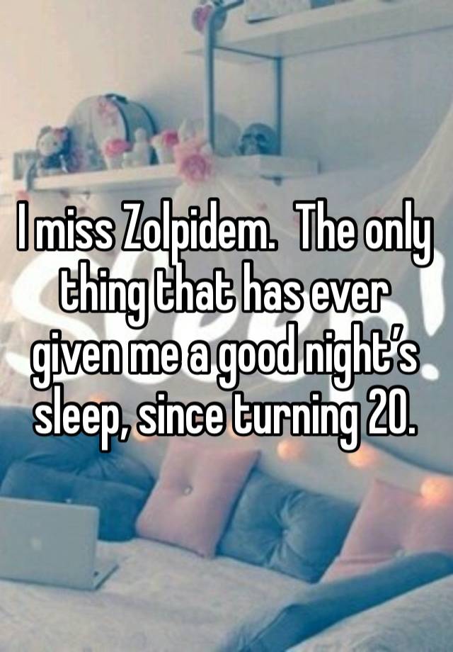 I miss Zolpidem.  The only thing that has ever given me a good night’s sleep, since turning 20.