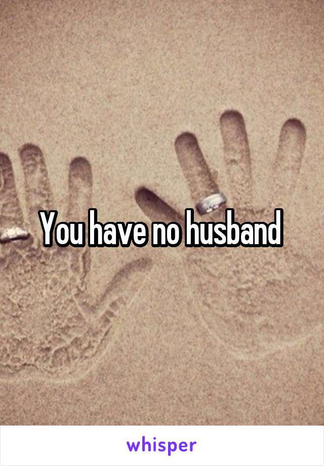 You have no husband 