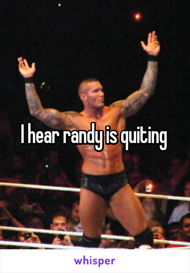 I hear randy is quiting 