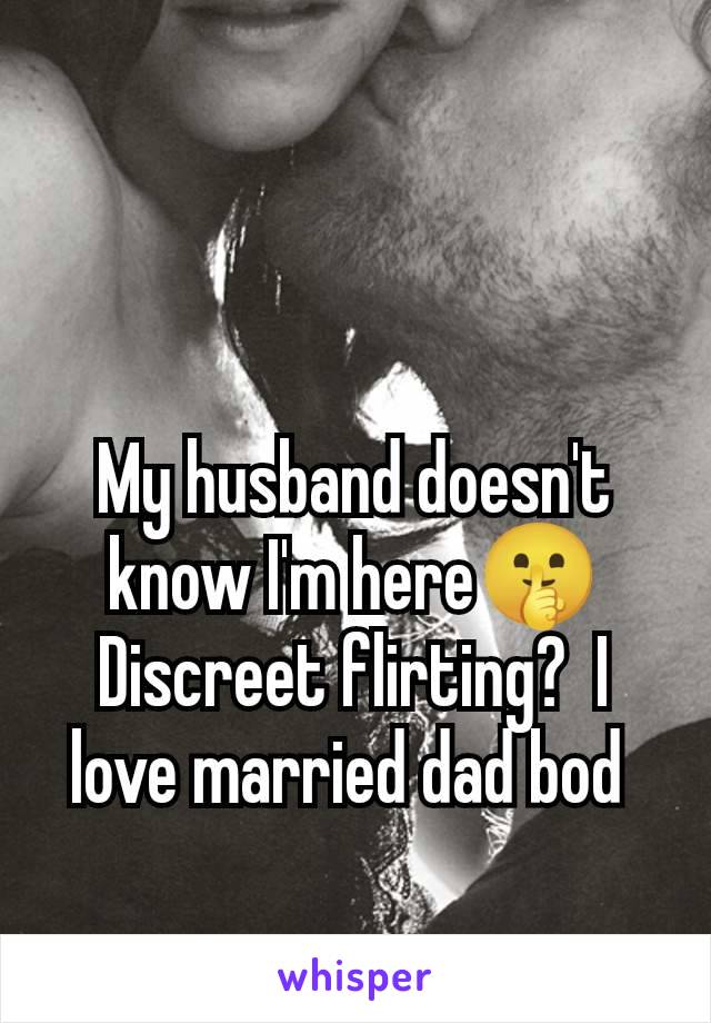 My husband doesn't know I'm here🤫 Discreet flirting?  I love married dad bod 