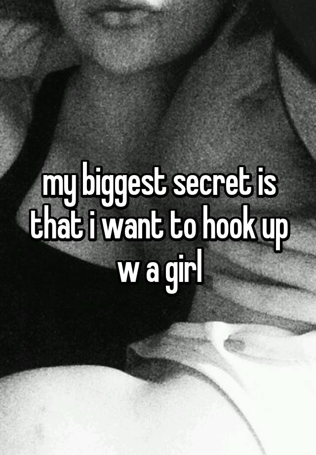 my biggest secret is that i want to hook up w a girl