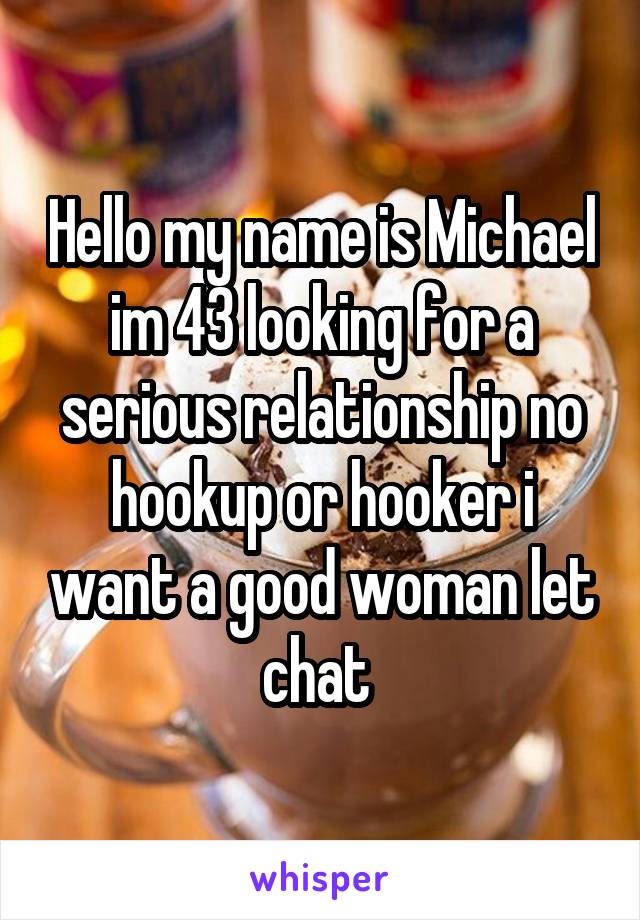 Hello my name is Michael im 43 looking for a serious relationship no hookup or hooker i want a good woman let chat 