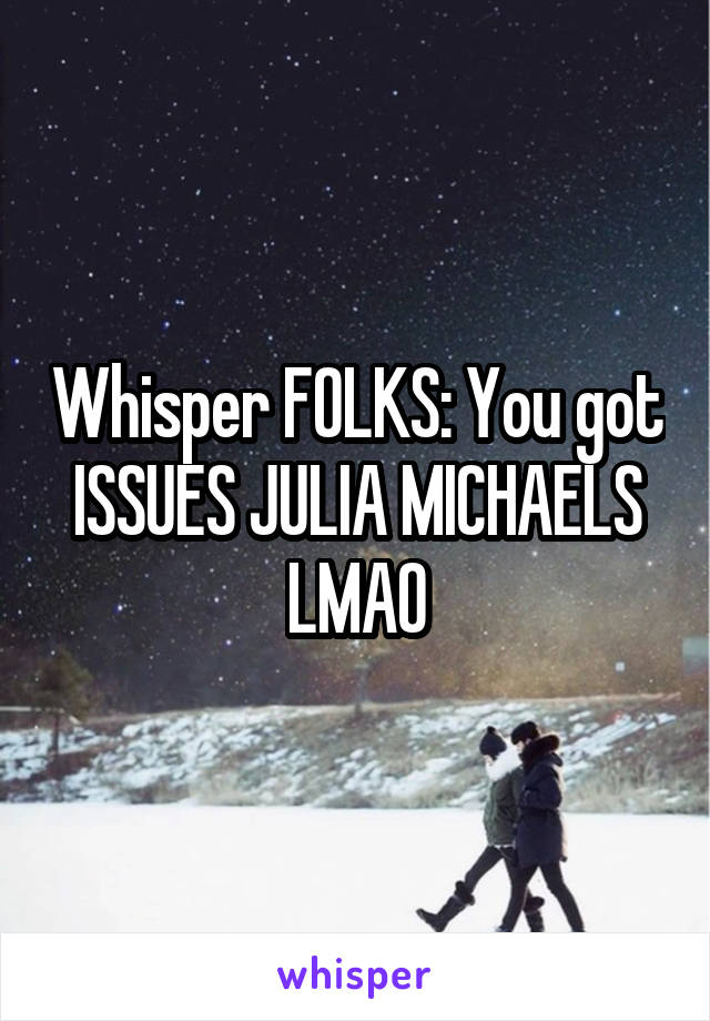 Whisper FOLKS: You got ISSUES JULIA MICHAELS LMAO