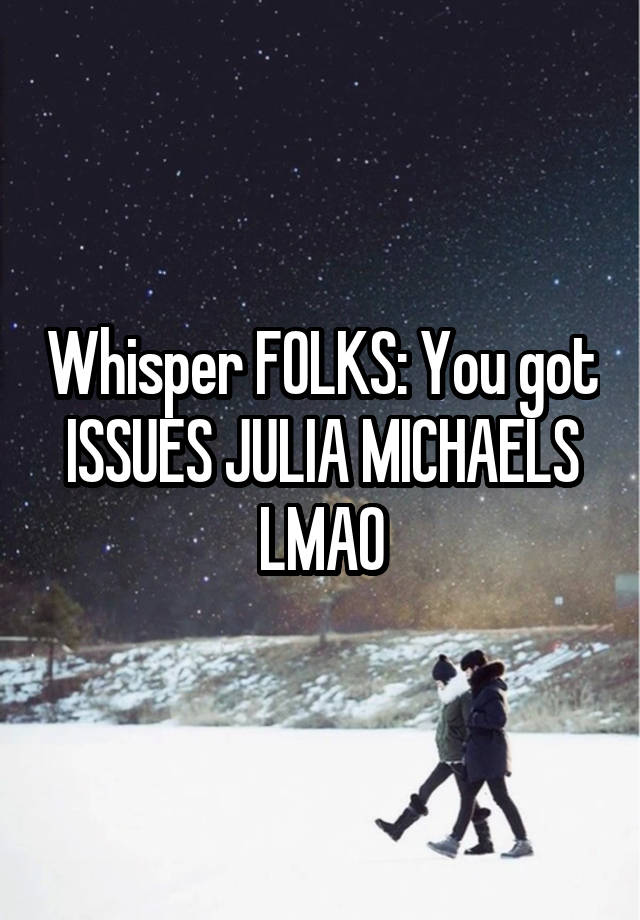 Whisper FOLKS: You got ISSUES JULIA MICHAELS LMAO