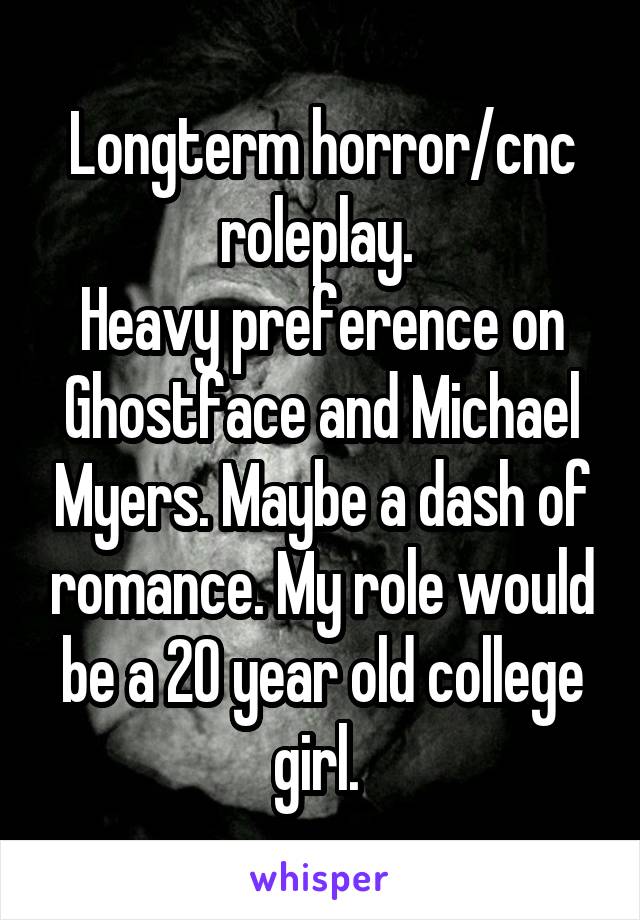 Longterm horror/cnc roleplay. 
Heavy preference on Ghostface and Michael Myers. Maybe a dash of romance. My role would be a 20 year old college girl. 