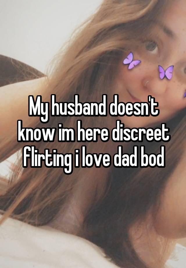 My husband doesn't know im here discreet flirting i love dad bod