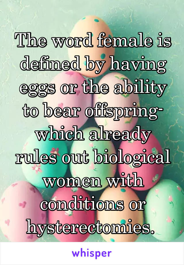 The word female is defined by having eggs or the ability to bear offspring- which already rules out biological women with conditions or hysterectomies. 