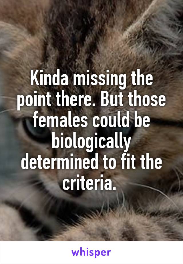 Kinda missing the point there. But those females could be biologically determined to fit the criteria. 