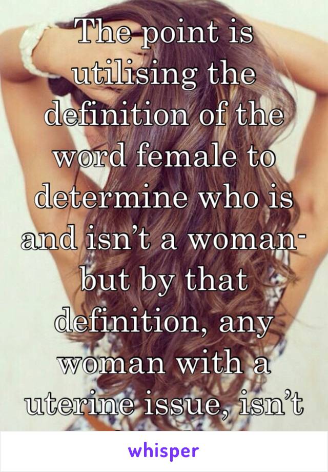 The point is utilising the definition of the word female to determine who is and isn’t a woman- but by that definition, any woman with a uterine issue, isn’t female.